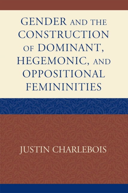 Book cover of: Gender and the Construction of Hegemonic and Oppositional Femininities. By: Justin Charlebois