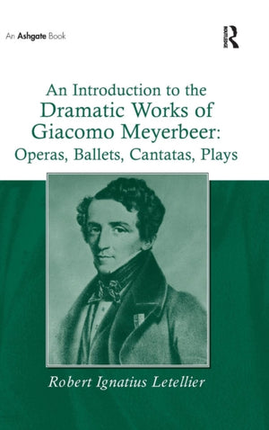 Introduction to the Dramatic Works of Giacomo Meyerbeer: Operas, Ballets, Cantatas, Plays