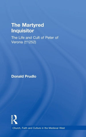 Martyred Inquisitor: The Life and Cult of Peter of Verona (†1252)