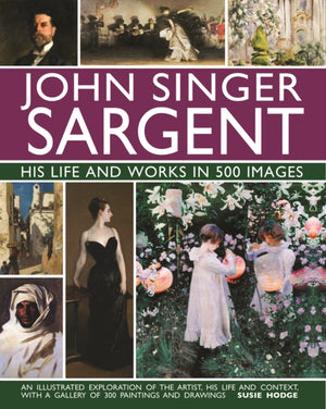 John Singer Sargent: His Life and Works in 500 Images, An illustrated exploration of the artist, his life and context, with a gallery of 300 paintings and drawings