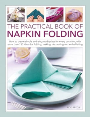 Napkin Folding, The Practical Book of, How to create simple and elegant displays for every occasion, with more than 150 ideas for folding, making, decorating and embellishing
