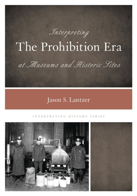 Book cover of: Interpreting the Prohibition Era at Museums and Historic Sites. By: Jason S. Lantzer