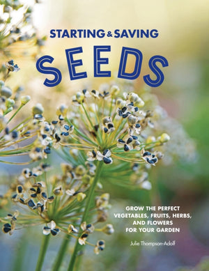 Starting & Saving Seeds, Grow the Perfect Vegetables, Fruits, Herbs, and Flowers for Your Garden