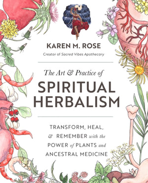 Art & Practice of Spiritual Herbalism, Transform, Heal, and Remember with the Power of Plants and Ancestral Medicine