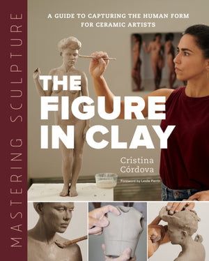 Mastering Sculpture: The Figure in Clay, A Guide to Capturing the Human Form for Ceramic Artists