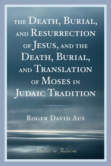 Book cover of: Death, Burial, and Resurrection of Jesus and the Death, Burial, and Translation of Moses in Judaic Tradition. By: Roger David Aus