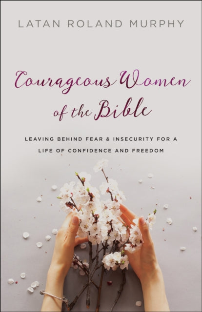 Book cover of: Courageous Women of the Bible – Leaving Behind Fear and Insecurity for a Life of Confidence and Freedom