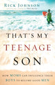 Book cover of: That`s My Teenage Son – How Moms Can Influence Their Boys to Become Good Men. By: Rick Johnson