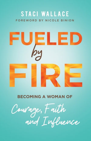 Fueled by Fire – Becoming a Woman of Courage, Faith and Influence