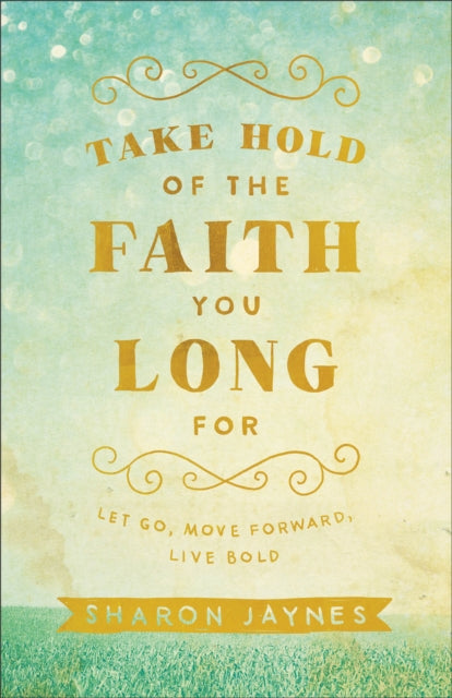 Book cover of: Take Hold of the Faith You Long For – Let Go, Move Forward, Live Bold. By: Sharon Jaynes