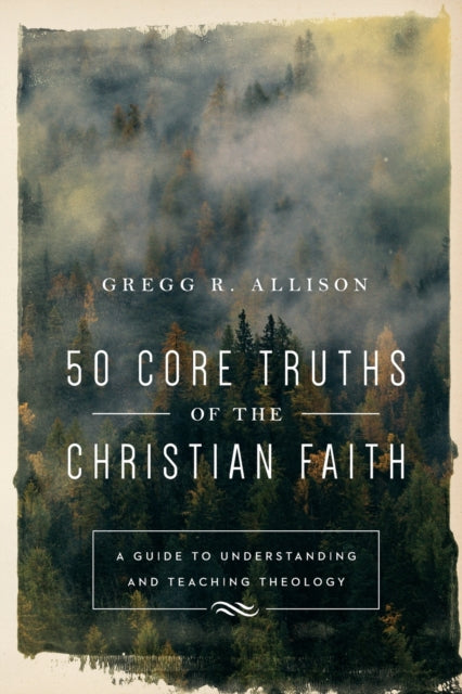 Book cover of: 50 Core Truths of the Christian Faith – A Guide to Understanding and Teaching Theology. By: Gregg R. Allison