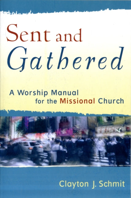Book cover of: Sent and Gathered – A Worship Manual for the Missional Church. By: Clayton J. Schmit