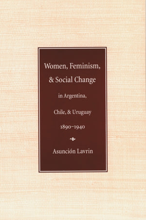 Women, Feminism, and Social Change in Argentina, Chile, and Uruguay, 1890–1940