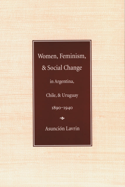 Book cover of: Women, Feminism, and Social Change in Argentina, Chile, and Uruguay, 1890–1940. By: Asuncion Lavrin