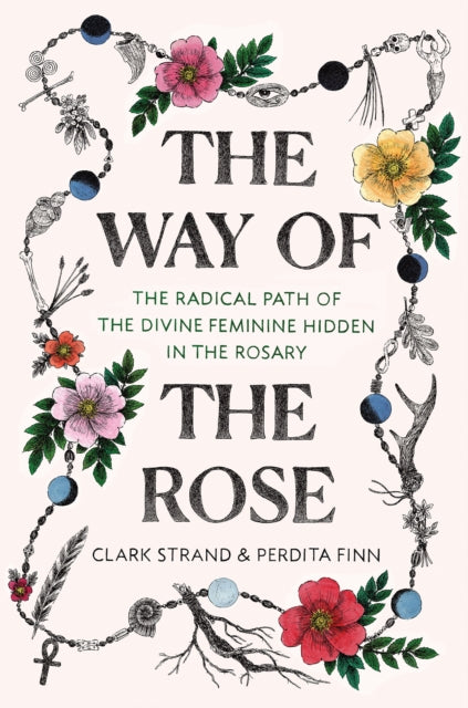 Way of the Rose, The Radical Path of the Divine Feminine Hidden in the Rosary 9780812988956 Clark Strand