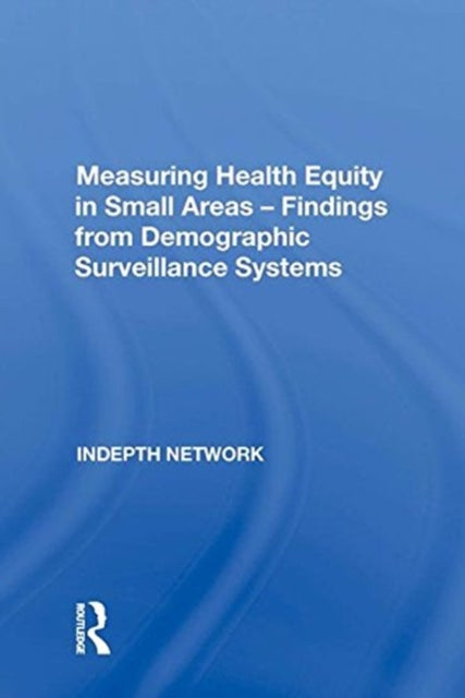 Book cover of: Measuring Health Equity in Small Areas: Findings from Demographic Surveillance Systems. By: Indepth Network