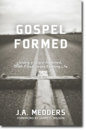 Gospel Formed – Living a Grace–Addicted, Truth–Filled, Jesus–Exalting Life