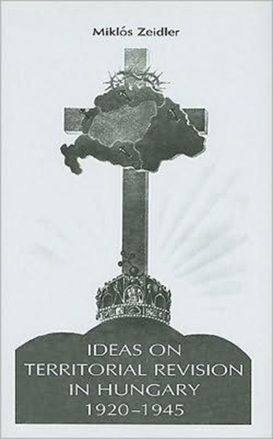 Book cover of: Ideas on Territorial Revision in Hungary, 1920–1945. By: Miklos Zeidler, Miklós Zeidler