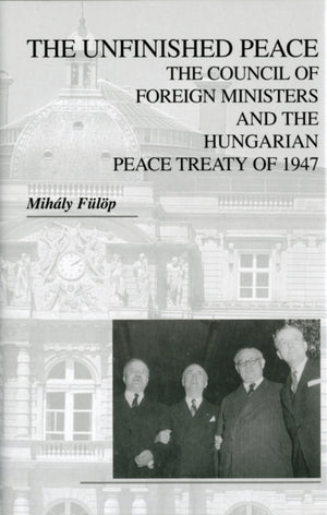 The Unfinished Peace – The Council of Foreign Ministers and the Hungarian Peace Treaty of 1947
