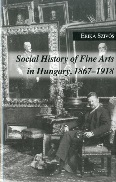 Book cover of: Social History of Fine Arts in Hungary, 1867–1918. By: Erika Szívós