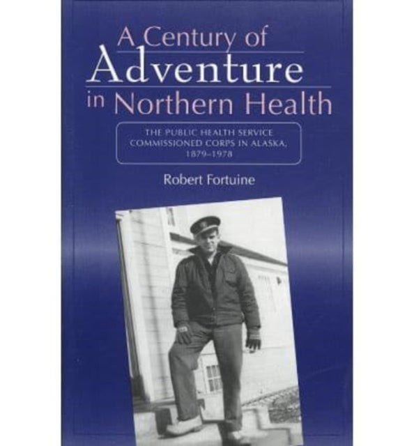 Book cover of: Century of Adventure in Northern Health – The Public Health Service Commissioned Corps in Alaska, 1879–1978. By: Robert Fortuine
