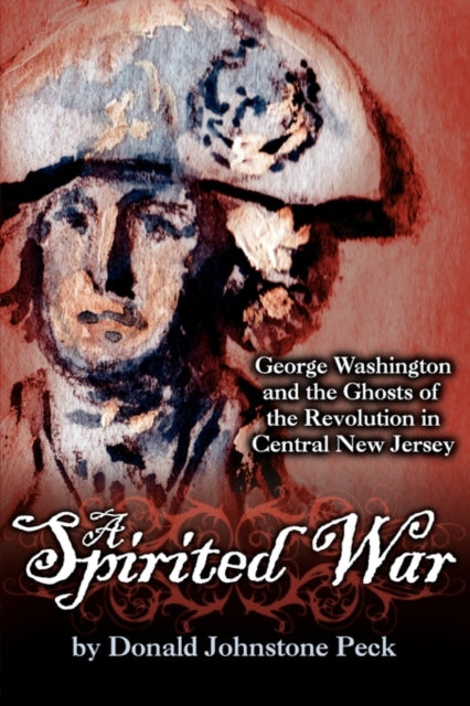 Book cover of: Spirited War - George Washington and the Ghosts of the Revolution in Central New Jersey. By: Donald Johnstone Peck