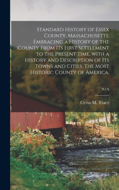 Book cover of: Standard History of Essex County, Massachusetts, Embracing a History of the County From Its First Settlement to the Present Time, With a History and Description of Its Towns and Cities. The Most Historic County of America.; N/A. By: Cyrus M. (Cyrus Mason) 1824-1 Tracy