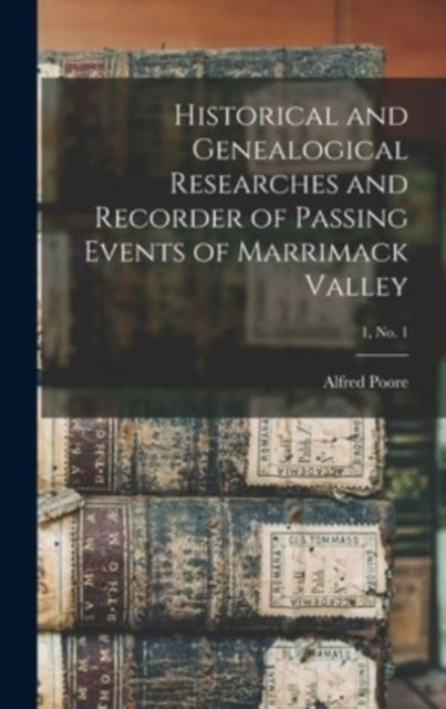 Book cover of: Historical and Genealogical Researches and Recorder of Passing Events of Marrimack Valley; 1, no. 1. By: Alfred 1818-1907 Ed Poore