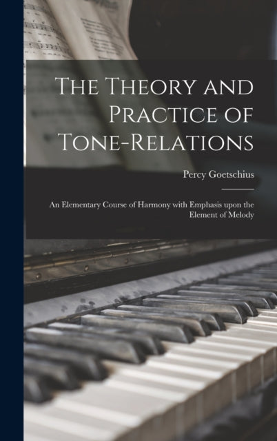 Book cover of: Theory and Practice of Tone-relations; an Elementary Course of Harmony With Emphasis Upon the Element of Melody. By: Percy 1853-1943 Goetschius