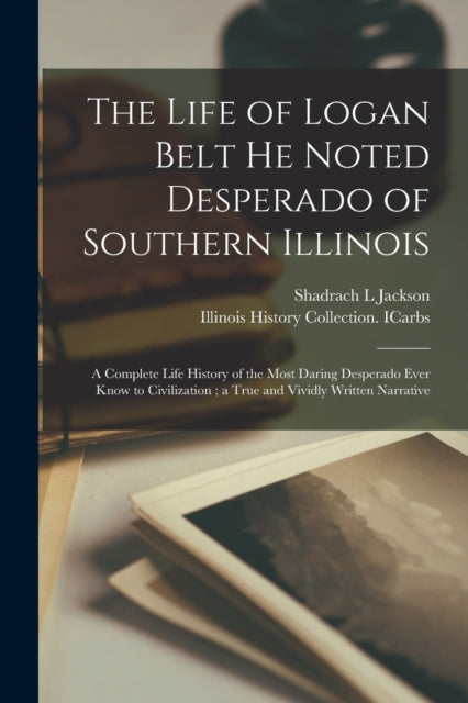 Book cover of: Life of Logan Belt He Noted Desperado of Southern Illinois. By: Shadrach L. Jackson