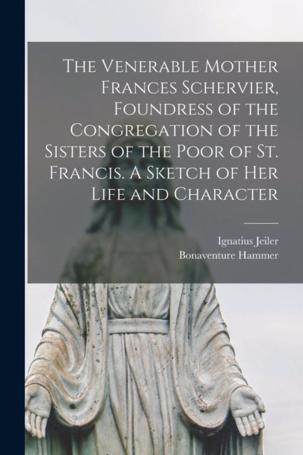 Book cover of: Venerable Mother Frances Schervier, Foundress of the Congregation of the Sisters of the Poor of St. Francis. A Sketch of Her Life and Character. By: Ignatius 1823-1904 Jeiler