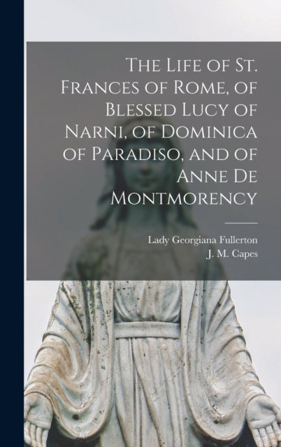 Book cover of: Life of St. Frances of Rome, of Blessed Lucy of Narni, of Dominica of Paradiso, and of Anne De Montmorency [microform]