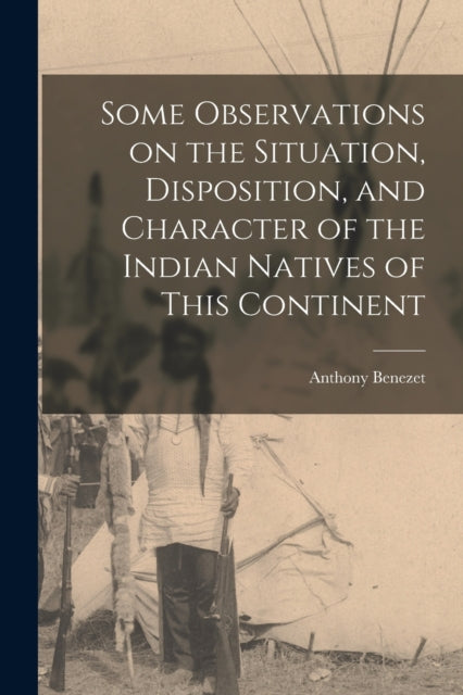 Book cover of: Some Observations on the Situation, Disposition, and Character of the Indian Natives of This Continent. By: Anthony 1713-1784 Benezet