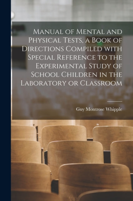 Book cover of: Manual of Mental and Physical Tests, a Book of Directions Compiled With Special Reference to the Experimental Study of School Children in the Laboratory or Classroom. By: Guy Montrose Whipple