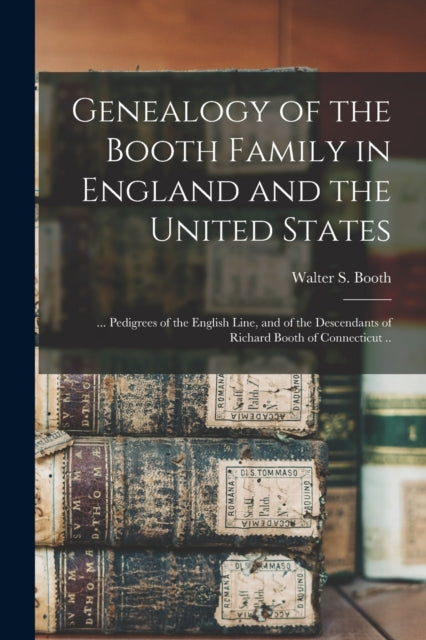 Book cover of: Genealogy of the Booth Family in England and the United States; ... Pedigrees of the English Line, and of the Descendants of Richard Booth of Connecticut ... By: Walter S. (Walter Sherman) 18 Booth