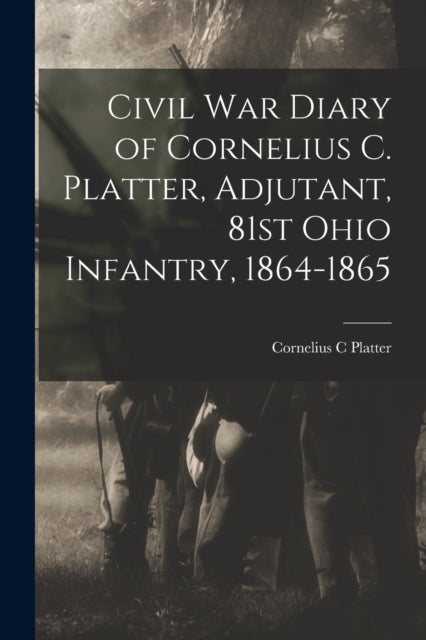 Book cover of: Civil War Diary of Cornelius C. Platter, Adjutant, 81st Ohio Infantry, 1864-1865. By: Cornelius C. Platter