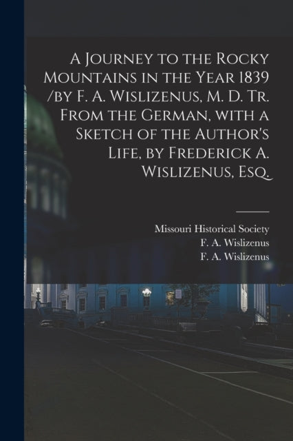 Book cover of: Journey to the Rocky Mountains in the Year 1839 /by F. A. Wislizenus, M. D. Tr. From the German, With a Sketch of the Author's Life, by Frederick A. Wislizenus, Esq.. By: Missouri Historical Society