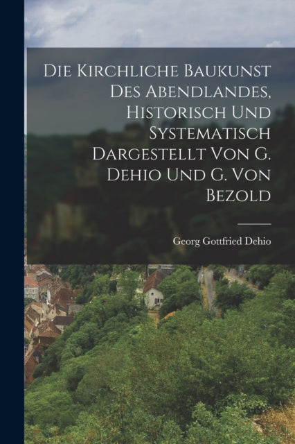 Book cover of: Kirchliche Baukunst Des Abendlandes, Historisch Und Systematisch Dargestellt Von G. Dehio Und G. Von Bezold
