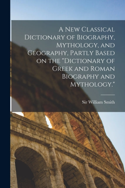 Book cover of: new Classical Dictionary of Biography, Mythology, and Geography, Partly Based on the "Dictionary of Greek and Roman Biography and Mythology."