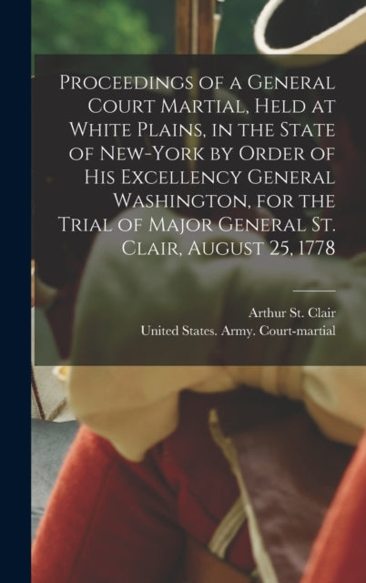 Book cover of: Proceedings of a General Court Martial, Held at White Plains, in the State of New-York by Order of His Excellency General Washington, for the Trial of Major General St. Clair, August 25, 1778. By: Arthur St Clair
