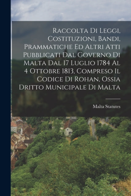 Book cover of: Raccolta Di Leggi, Costituzioni, Bandi, Prammatiche Ed Altri Atti Pubblicati Dal Governo Di Malta Dal 17 Luglio 1784 Al 4 Ottobre 1813, Compreso Il Codice Di Rohan, Ossia Dritto Municipale Di Malta. By: Malta Statutes