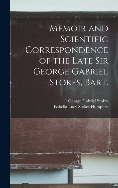Book cover of: Memoir and Scientific Correspondence of the Late Sir George Gabriel Stokes, Bart.. By: George Gabriel Stokes