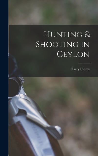 Book cover of: Hunting & Shooting in Ceylon. By: Harry Storey