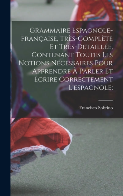 Book cover of: Grammaire espagnole-francaise, tres-complete et tres-detaillee, contenant toutes les notions necessaires pour apprendre a parler et ecrire correctement l'espagnole;