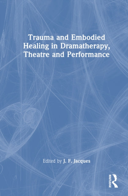Book cover of: Trauma and Embodied Healing in Dramatherapy, Theatre and Performance. By: J. F. Jacques