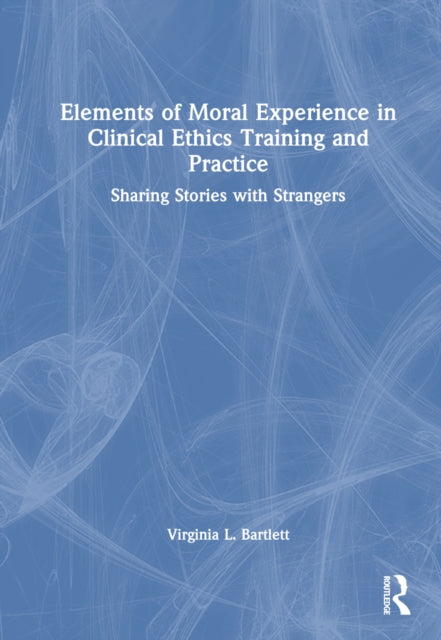 Book cover of: Elements of Moral Experience in Clinical Ethics Training and Practice. By: Virginia L. Bartlett
