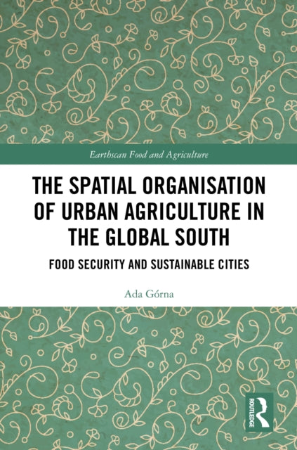 Book cover of: Spatial Organisation of Urban Agriculture in the Global South. By: Ada Górna
