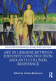 Book cover of: Art in Ukraine Between Identity Construction and Anti-Colonial Resistance