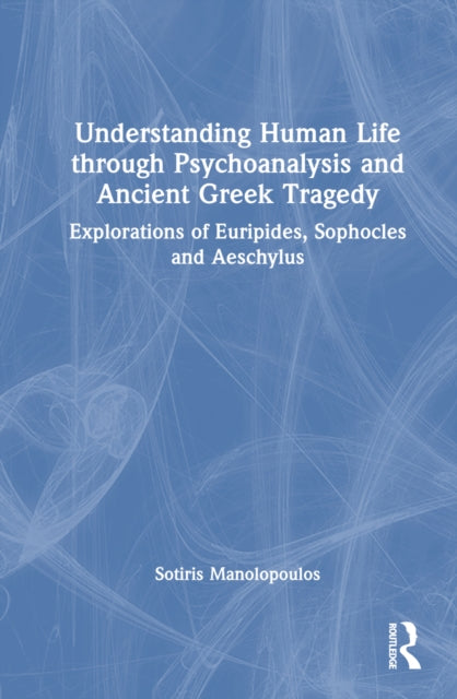 Book cover of: Understanding Human Life through Psychoanalysis and Ancient Greek Tragedy. By: Sotiris Manolopoulos