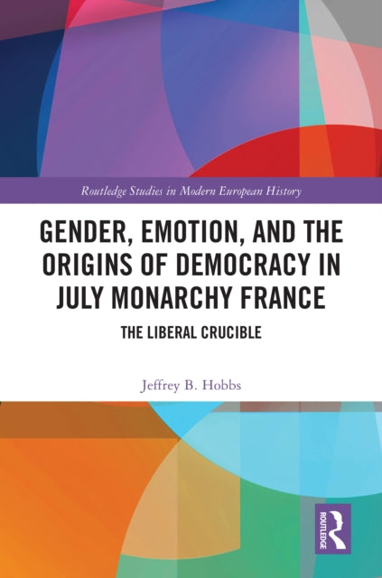 Book cover of: Gender, Emotion, and the Origins of Democracy in July Monarchy France. By: Jeffrey B. Hobbs